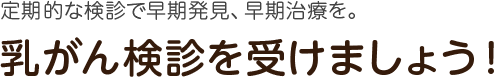 定期的な検診で早期発見、早期治療を。乳がん検診を受けましょう！